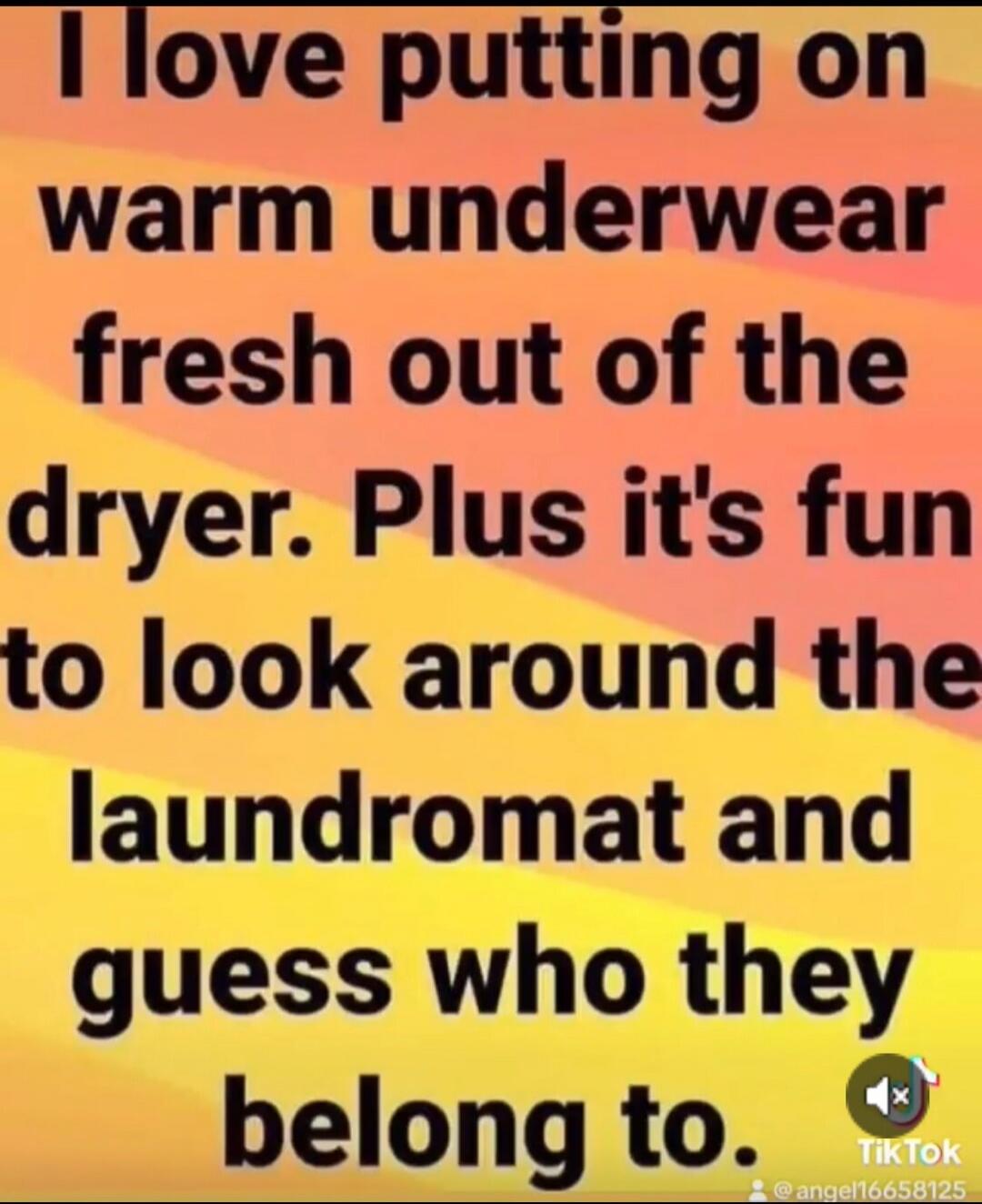 I love putting on warm underwear fresh out of the dryer. Plus it's fun to look around the laundromat and guess who they belong to.