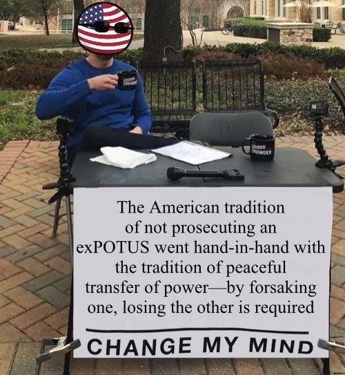 The American tradition of not prosecuting an exPOTUS went h the tradition of peaceful transfer of powerby forsaking one losing the othe equired 2 CHANGE MY MIND