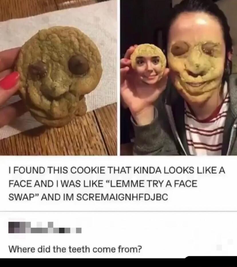 FOUND THIS COOKIE THAT KINDA LOOKS LIKE A FACE AND WAS LIKE LEMME TRY A FACE SWAP AND IM SCREMAIGNHFDJBC Where did the teeth come from