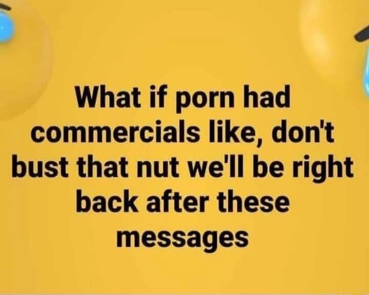 What if porn had commercials like, don't bust that nut we'll be right back after these messages