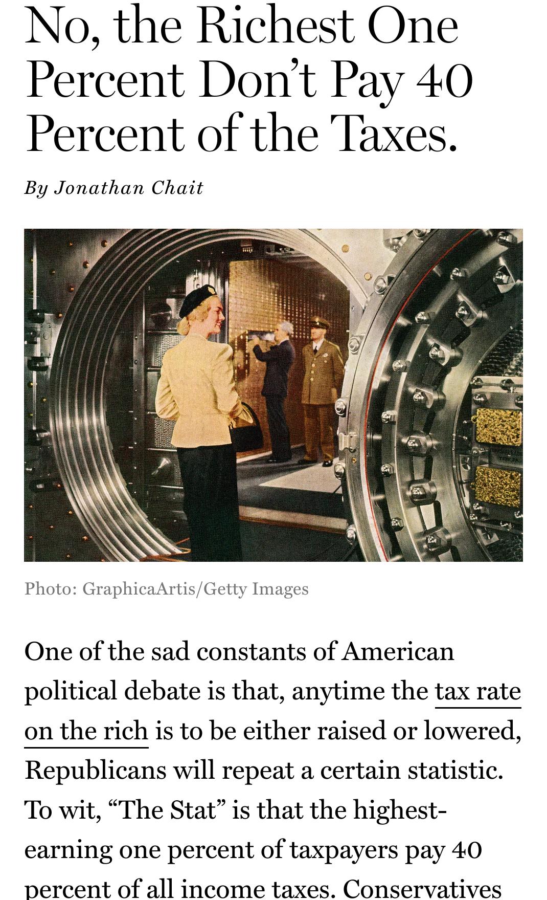 No the Richest One Percent Dont Pay 40 Percent of the Taxes By Jonathan Chait Photo GraphicaArtisGetty Images One of the sad constants of American political debate is that anytime the tax rate on the rich is to be either raised or lowered Republicans will repeat a certain statistic To wit The Stat is that the highest earning one percent of taxpayers pay 40 percent of all income taxes Conservatives