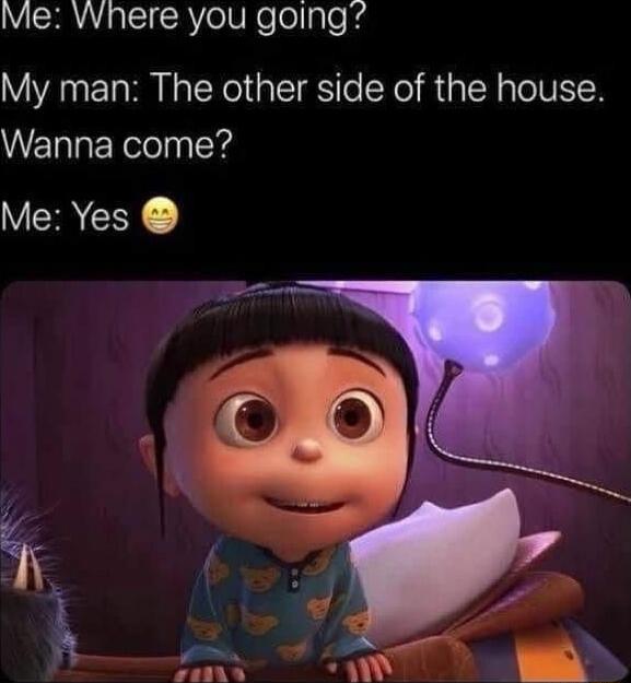 Me: Where you going?
My man: The other side of the house.
Wanna come?
Me: Yes 😁