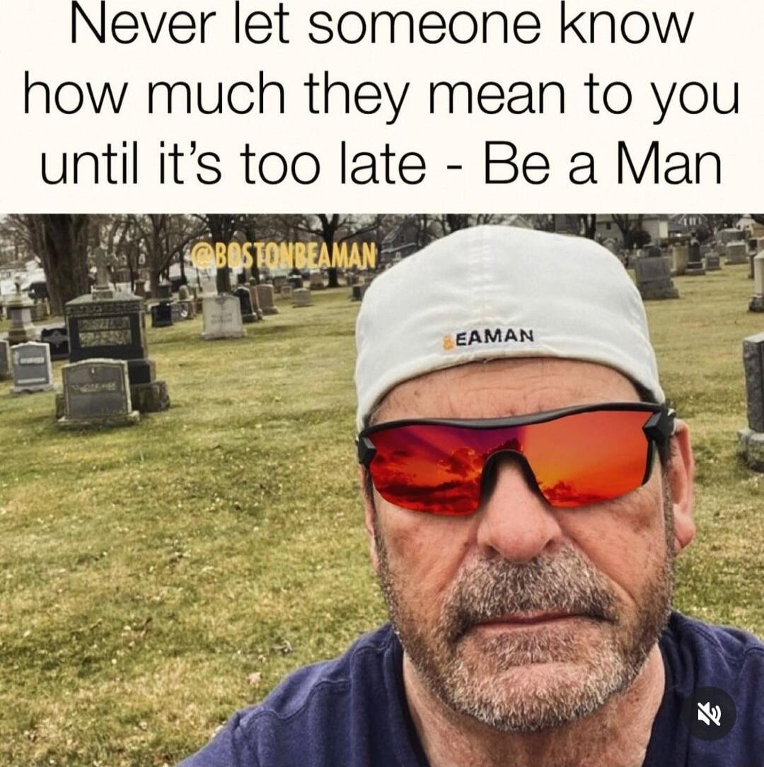 Never let someone know how much they mean to you until its too late Be a Man