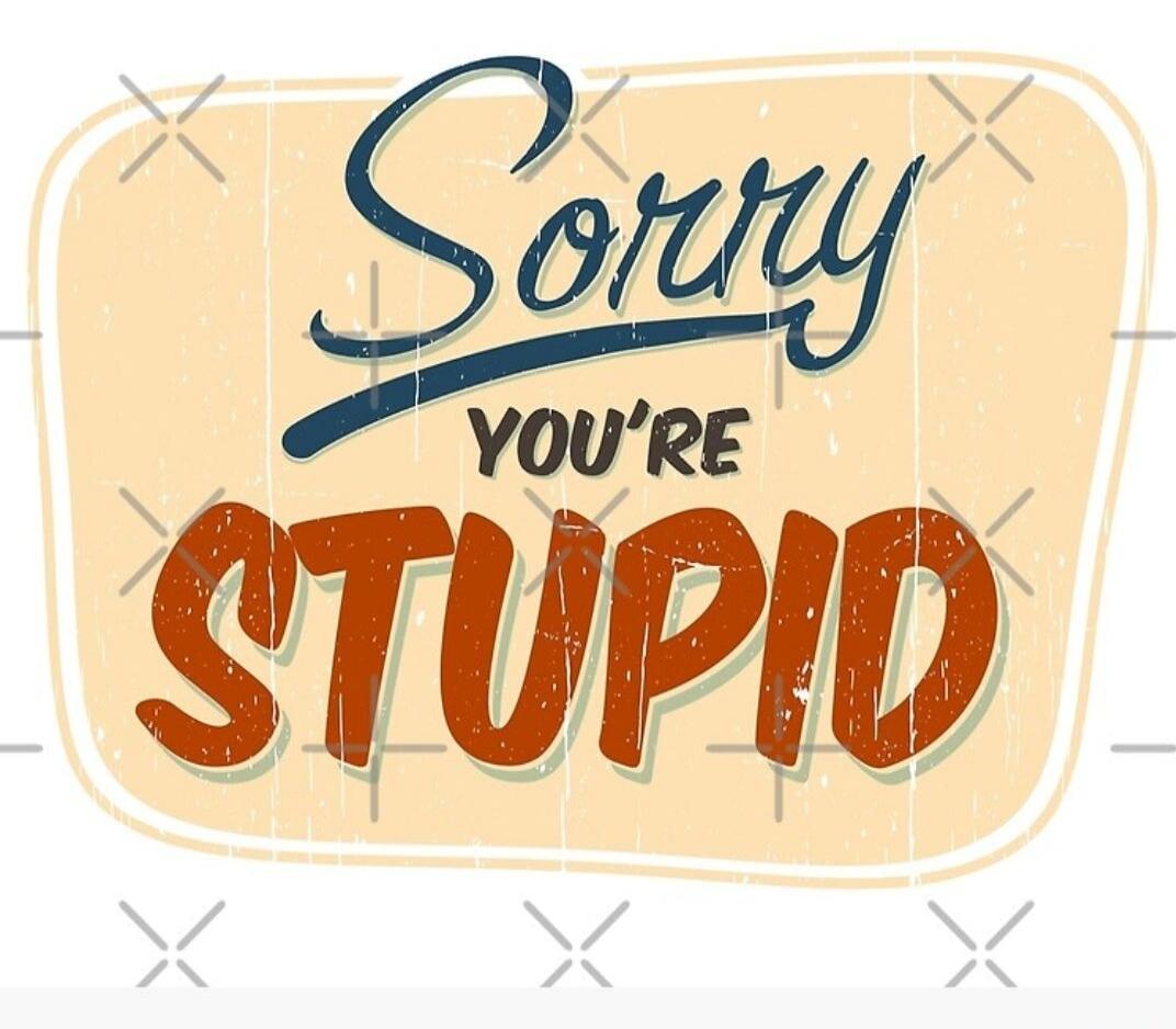 Sorry you're stupid