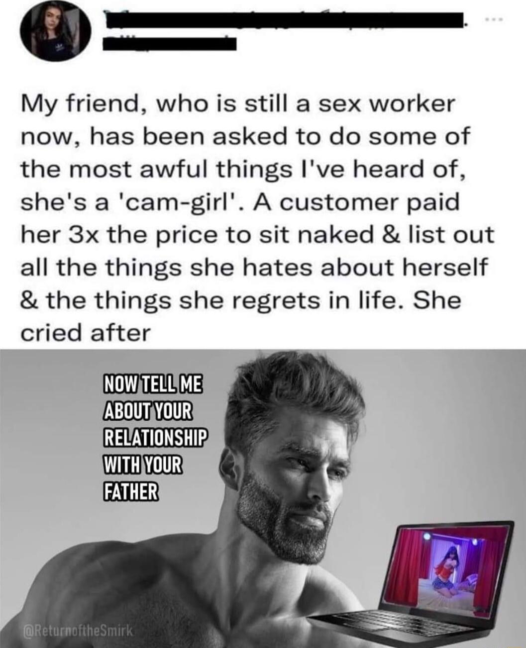 My friend who is still a sex worker now has been asked to do some of the most awful things Ive heard of shes a cam girl A customer paid her 3x the price to sit naked list out all the things she hates about herself the things she regrets in life She cried after MELLE