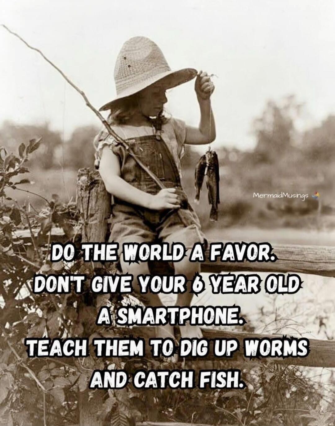 DO THE WORLD A FAVOR. DON'T GIVE YOUR 6 YEAR OLD A SMARTPHONE. TEACH THEM TO DIG UP WORMS AND CATCH FISH.