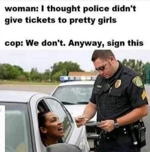 woman: I thought police didn't give tickets to pretty girls cop: We don't. Anyway, sign this