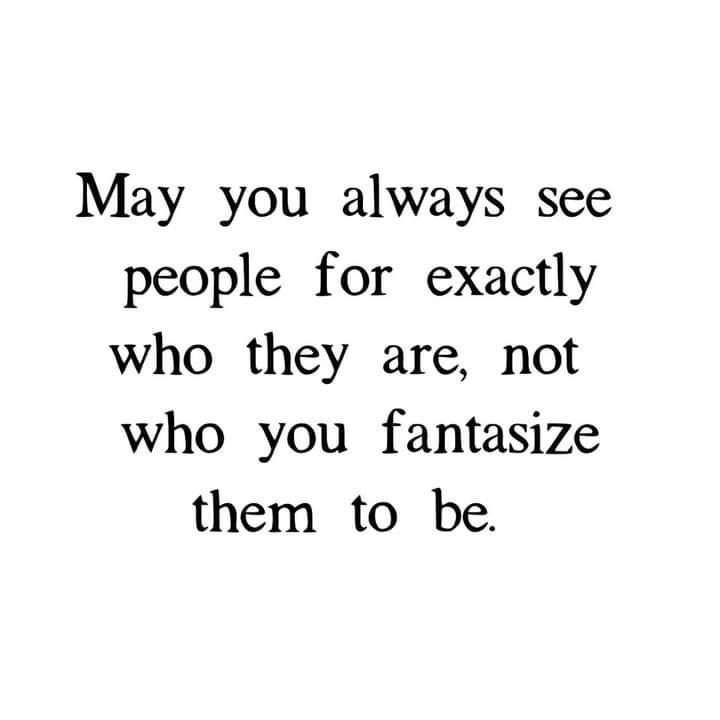 May you always see people for exactly who they are not who you fantasize them to be