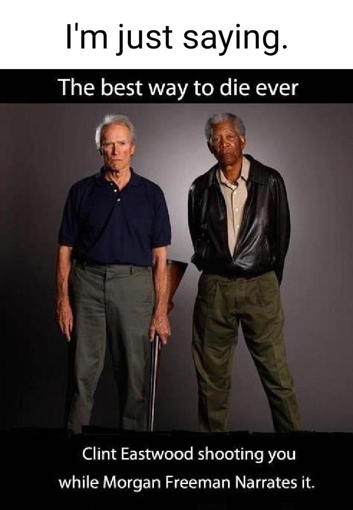 Im just saying The best way to die ever Bl Clint Eastwood shooting you while Morgan Freeman Narrates it