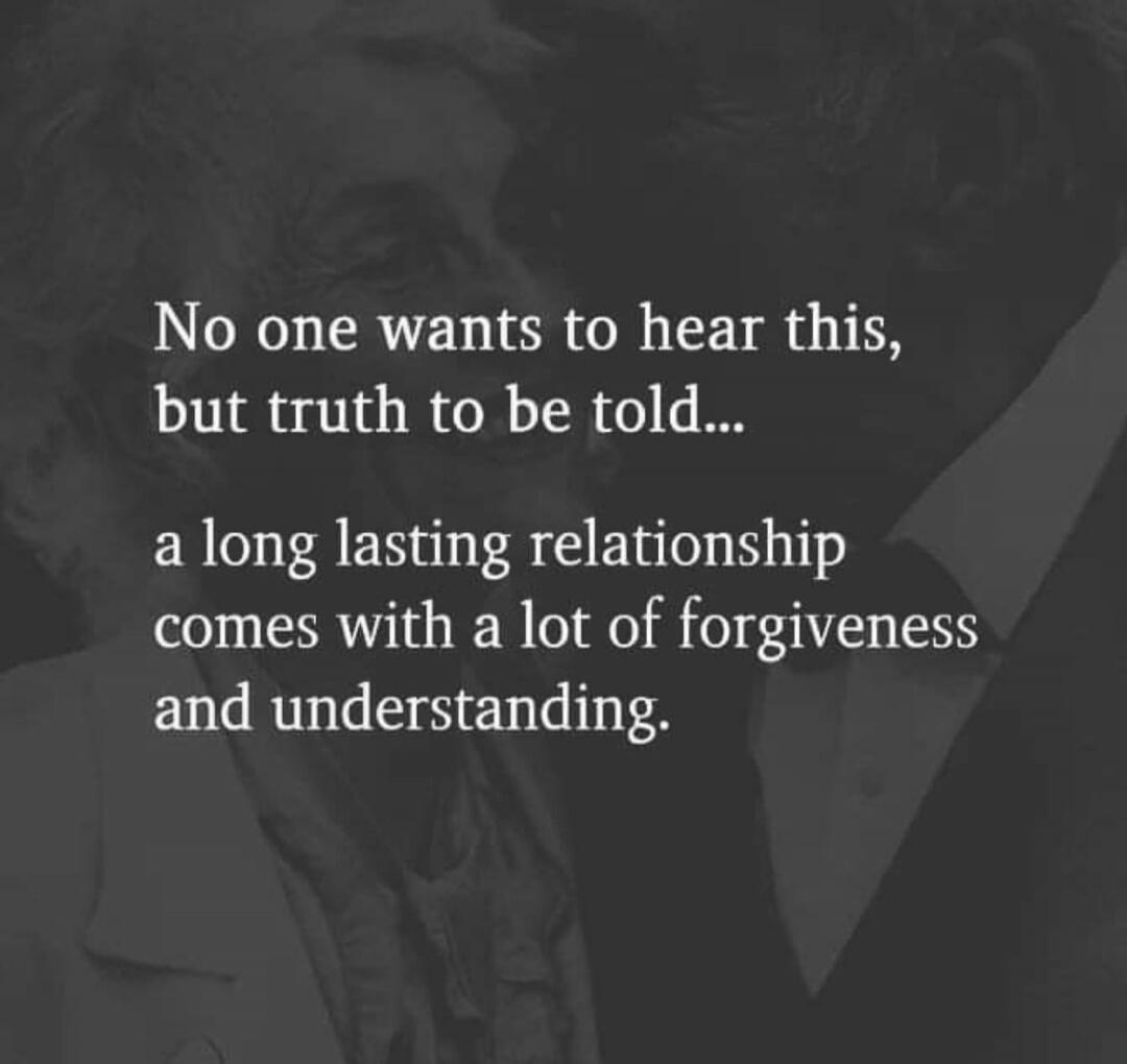 No one wants to hear this, but truth to be told... a long lasting relationship comes with a lot of forgiveness and understanding.