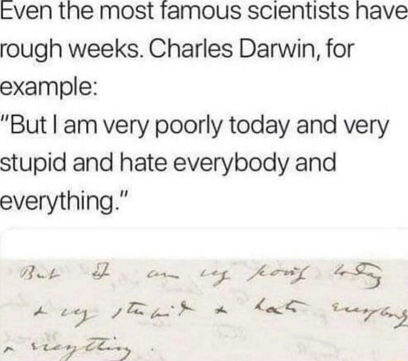 Even the most famous scientists have rough weeks Charles Darwin for example But am very poorly today and very stupid and hate everybody and everything