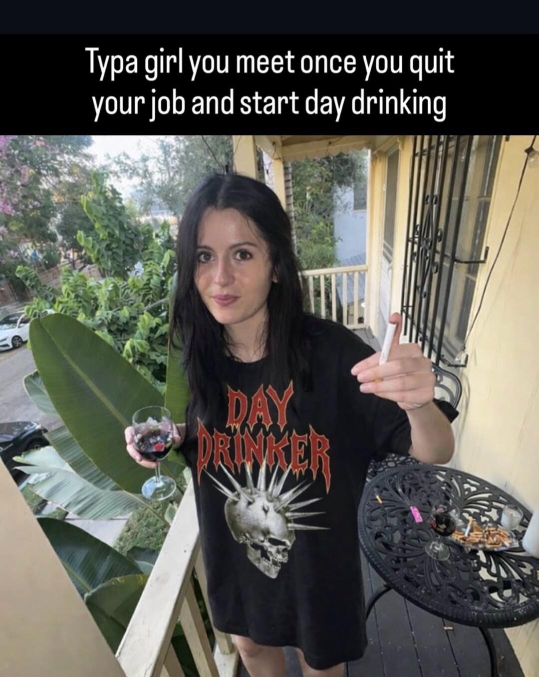 Typa girl you meet once you quit your job and start day drinking