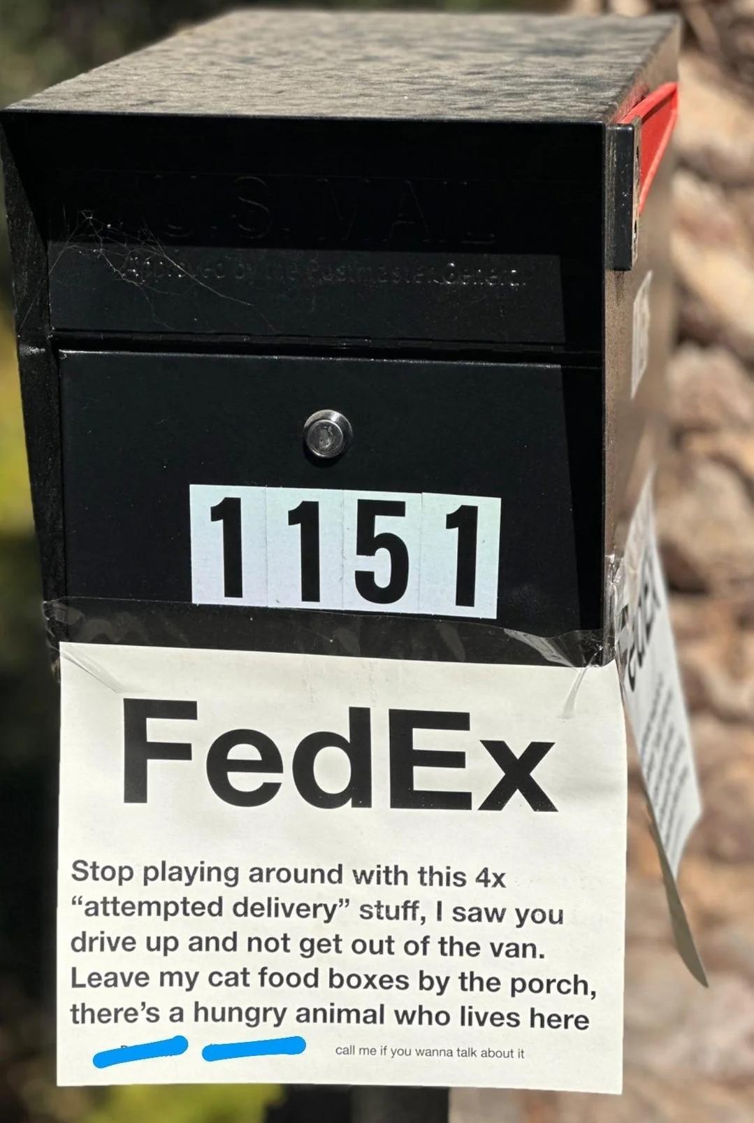 Stop playing around with this 4x attempted delivery stuff saw you drive up and not get out of the van Leave my cat food boxes by the porch theres a hungry animal who lives here