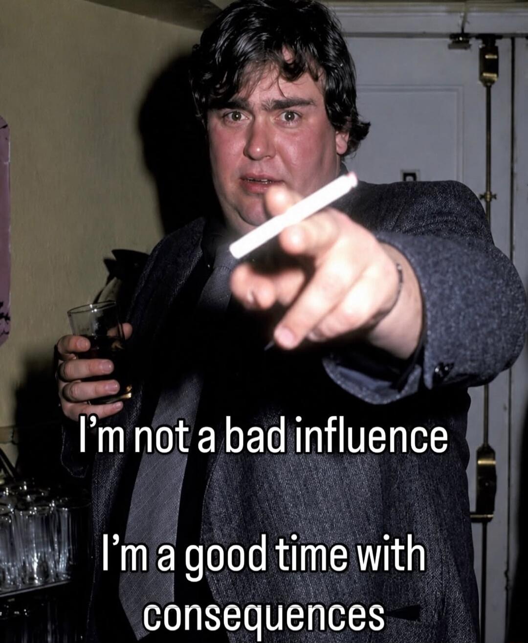 I'm not a bad influence I'm a good time with consequences