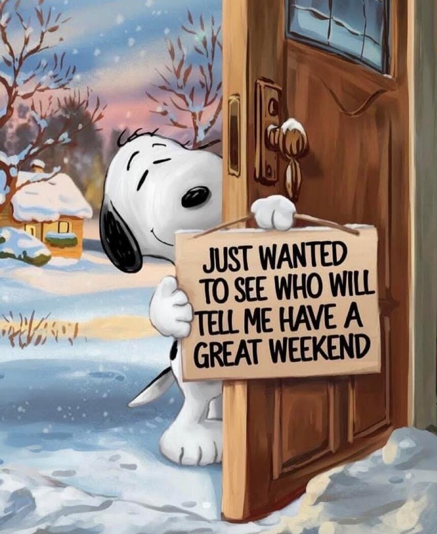 JUST WANTED TO SEE WHO WILL TELL ME HAVE A GREAT WEEKEND