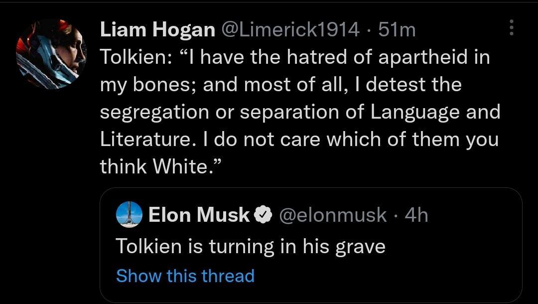 Liam Hogan Limerick1914 51m s Tolkien I have the hatred of apartheid in my bones and most of all detest the segregation or separation of Language and Literature do not care which of them you think White Elon Musk elonmusk 4h Tolkien is turning in his grave EUCIRGTERGIEEN