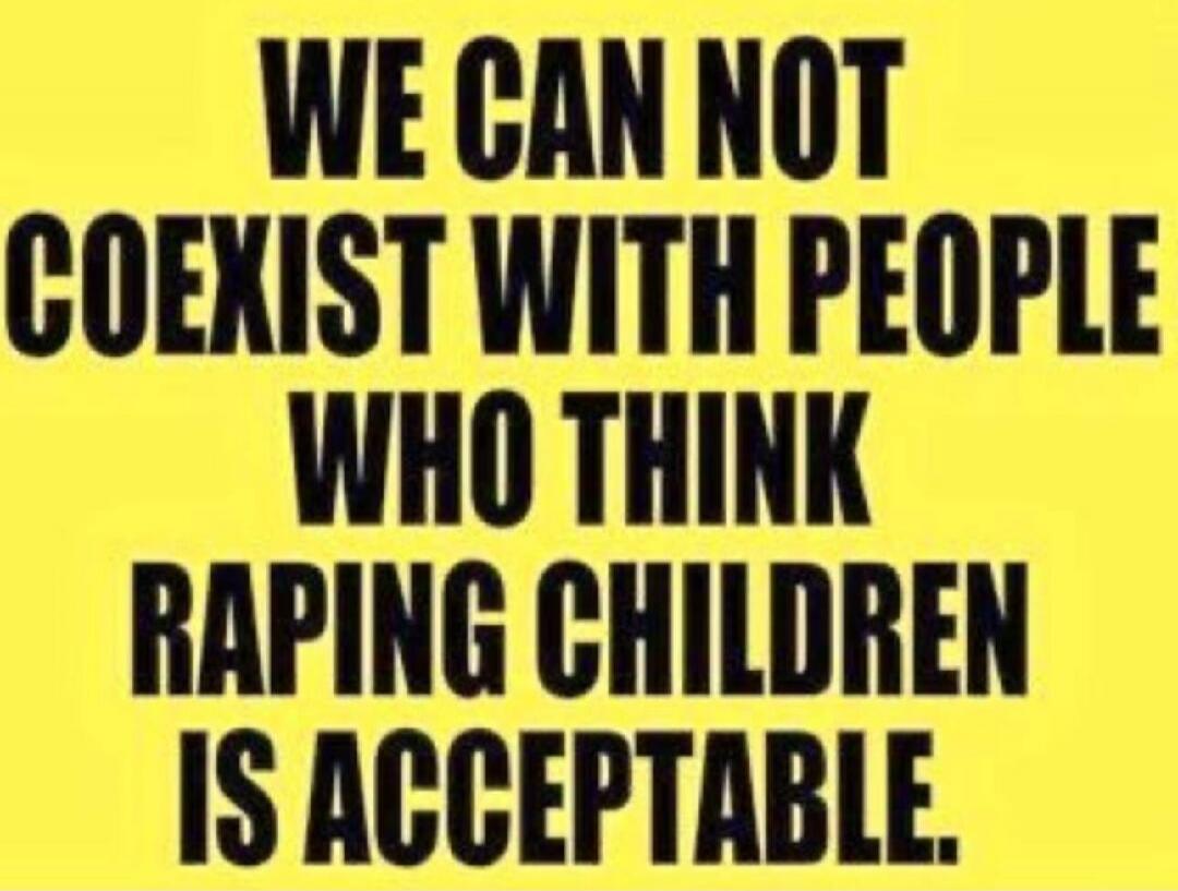 WE CAN NOT COEXIST WITH PEOPLE WHO THINK RAPING CHILDREN IS ACCEPTABLE.