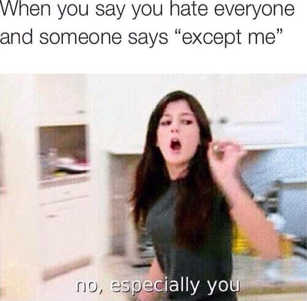 vvhen you say you hate everyone and someone says except me