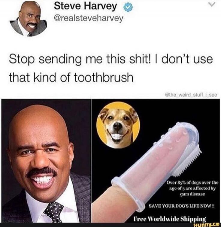 Steve Harvey @realsteveharvey Stop sending me this shit! I don't use that kind of toothbrush. Over 85% of dogs over the age of 3 are affected by gum disease. SAVE YOUR DOG'S LIFE NOW!! Free Worldwide Shipping.