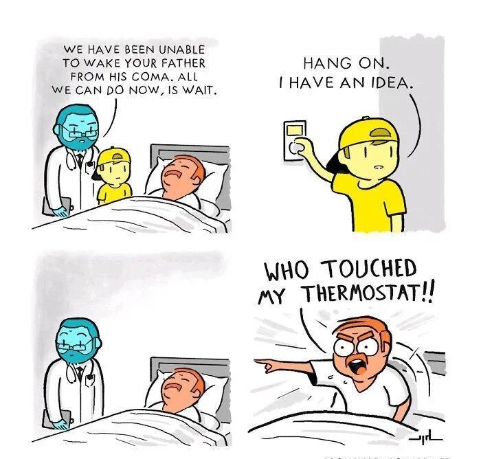 WE HAVE BEEN UNABLE TO WAKE YOUR FATHER HANG ON FROM HIS COMA ALL WE CAN DO NOW IS WA HAVE AN IDEA WHO TOUCHED MY THERMOSTAT