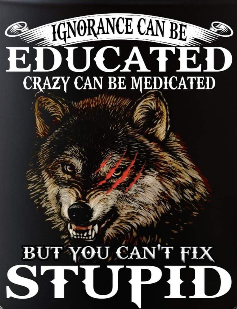 EDUCATED CRAZY CAN BE MEDICATED BUT YOU CANT FIX STUPID