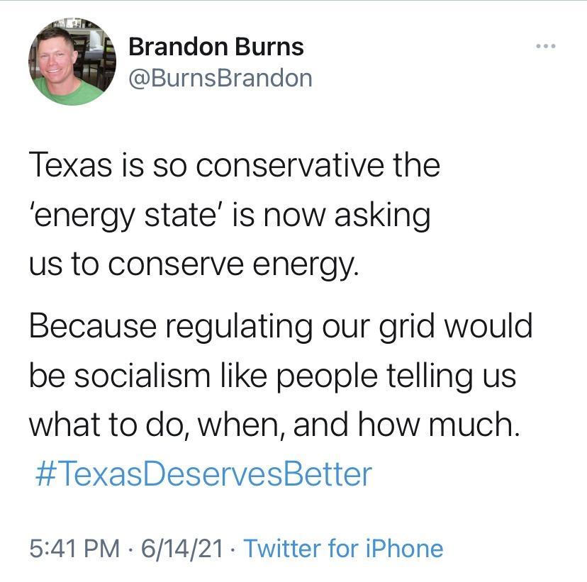 Brandon Burns BurnsBrandon Texas is so conservative the energy state is now asking us to conserve energy Because regulating our grid would be socialism like people telling us what to do when and how much TexasDeservesBetter 541 PM 61421 Twitter for iPhone