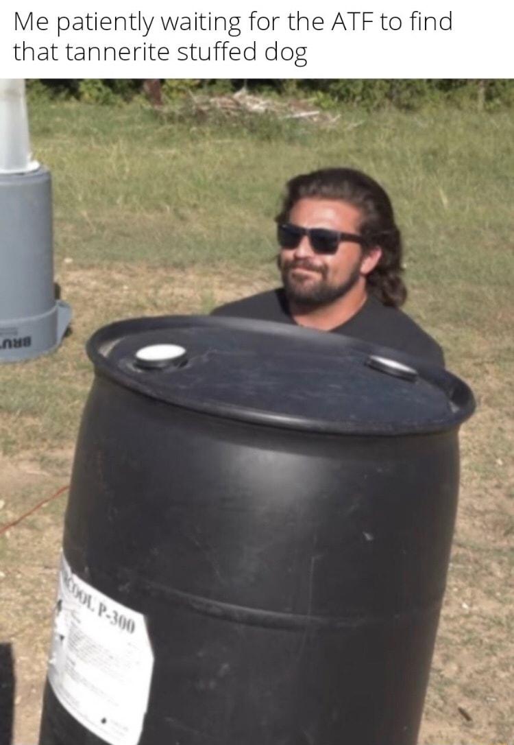 Me patiently waiting for the ATF to find that tannerite stuffed dog b g
