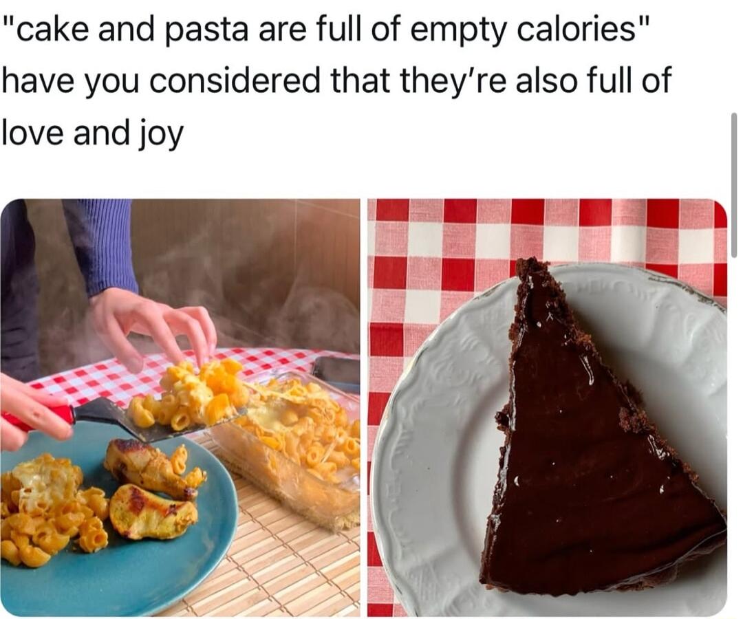 cake and pasta are full of empty calories have you considered that theyre also full of love and joy