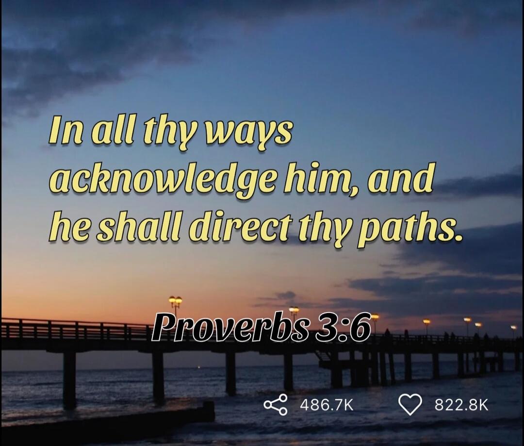 In all thy ways acknowledge him, and he shall direct thy paths. Proverbs 3:6