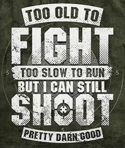 TOO OLD TO FIGHT
TOO SLOW TO RUN
BUT I CAN STILL
SHOOT
PRETTY DAMN GOOD