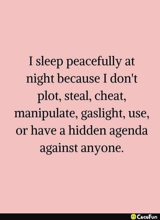 I sleep peacefully at night because I don't plot, steal, cheat, manipulate, gaslight, use, or have a hidden agenda against anyone.