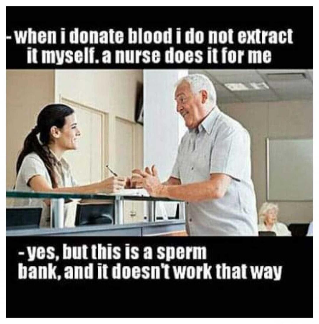 when i donate blood i do not extract it myself. a nurse does it for me. yes, but this is a sperm bank, and it doesn't work that way