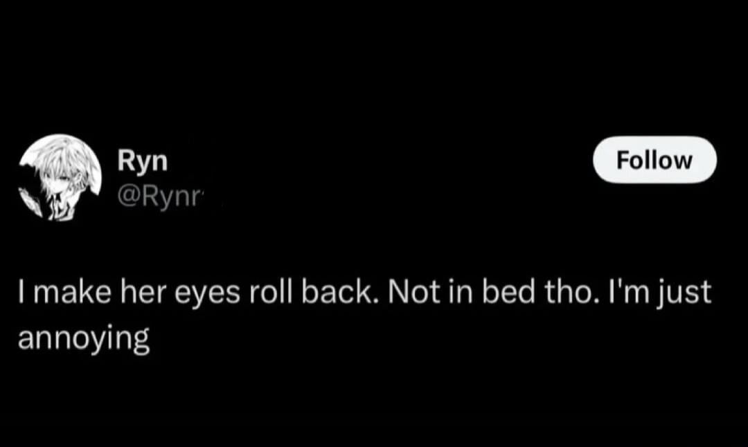 Ryn @Rynr Follow I make her eyes roll back. Not in bed tho. I'm just annoying