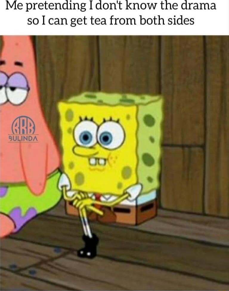 Me pretending I dont know the drama so I can get tea from both sides