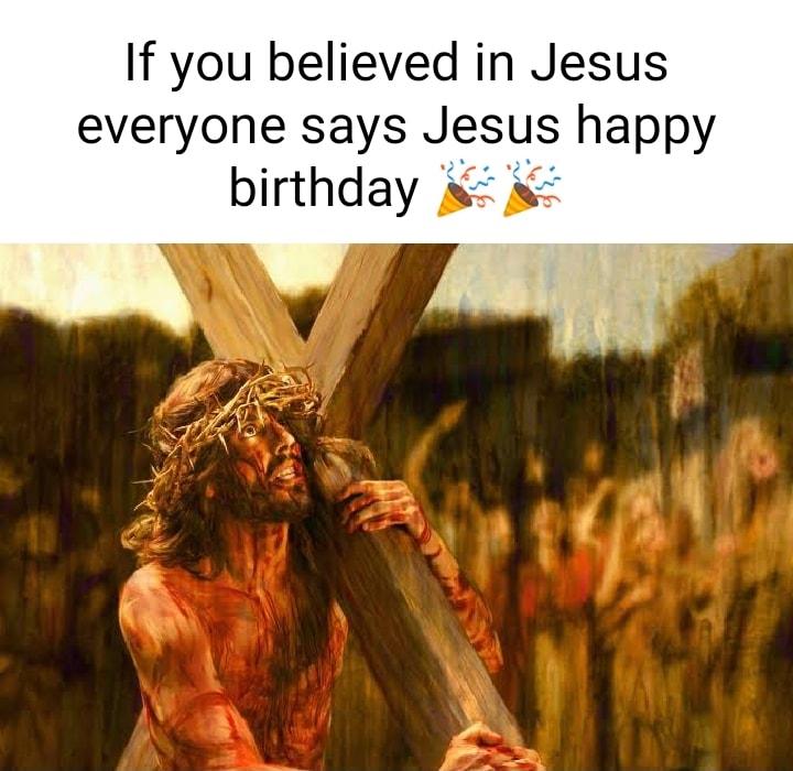 If you believed in Jesus everyone says Jesus happy birthday s s