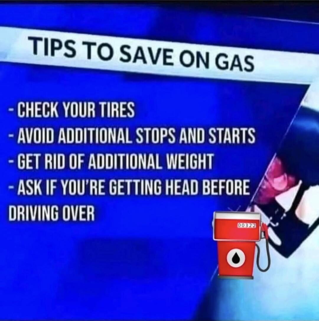 TIPS TO SAVE ON GAS
- CHECK YOUR TIRES
- AVOID ADDITIONAL STOPS AND STARTS
- GET RID OF ADDITIONAL WEIGHT
- ASK IF YOU’RE GETTING HEAD BEFORE DRIVING OVER

Session ID: 994434