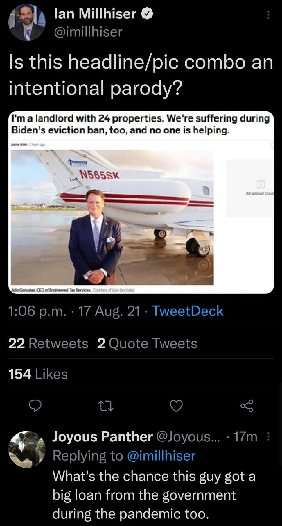 ER R HITEX V imillhiser Is this headlinepic combo an intentional parody Im a landlord with 24 properties Were suffering during Bidens eviction ban too and no one is helping o L H585K AHOISN o2 2 S A A YUT 02 I RVVZ TYd BTod 22 Retweets 2 Quote Tweets Y RRVEE O v 5 Joyous Panther Joyous 17m C Replying to imillhiser Whats the chance this guy got a big loan from the government during the pandemic too