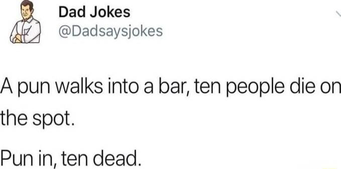 A pun walks into a bar, ten people die on the spot. Pun in, ten dead.