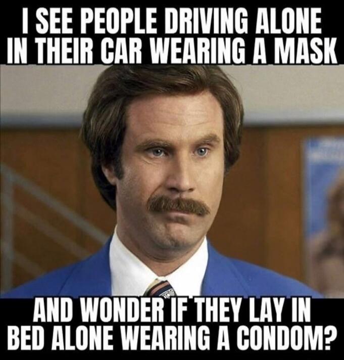 I see people driving alone in their car wearing a mask and wonder if they lay in bed alone wearing a condom?