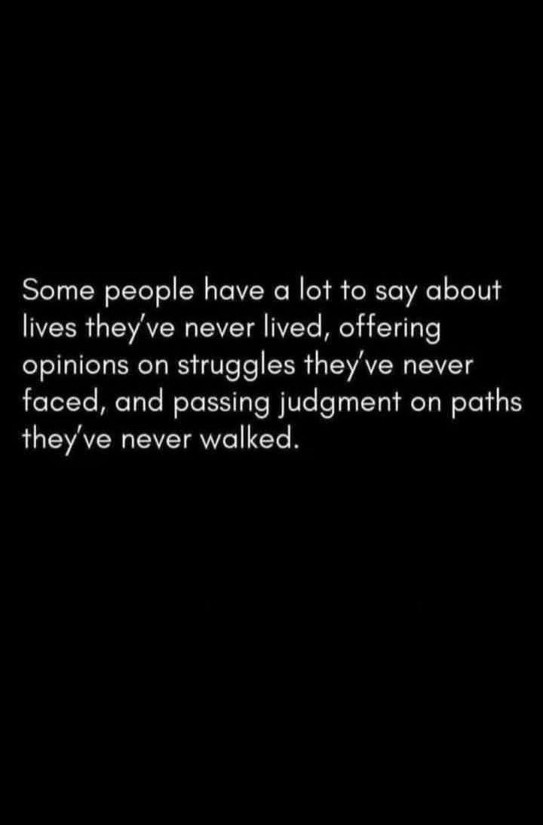 Some people have a lot to say about lives they've never lived, offering opinions on struggles they've never faced, and passing judgment on paths they've never walked.