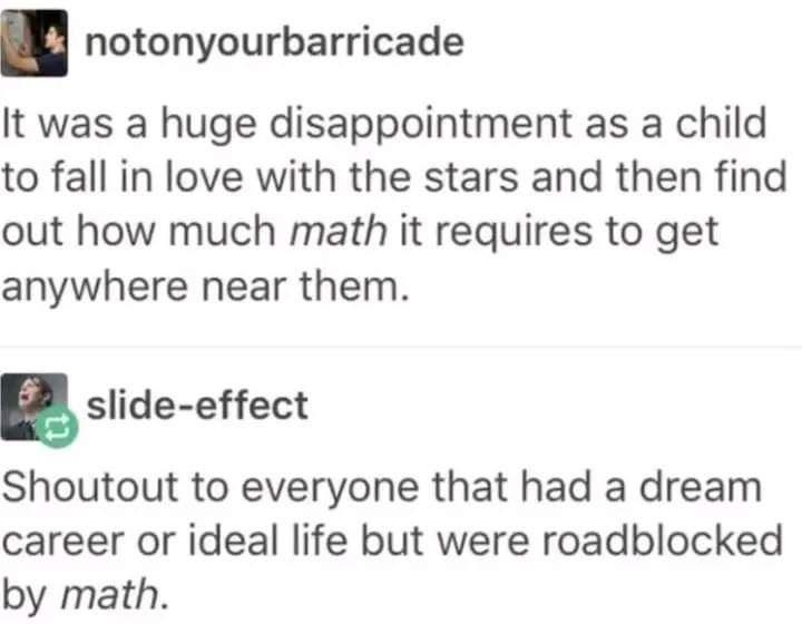 notonyourbarricade It was a huge disappointment as a child to fall in love with the stars and then find out how much math it requires to get anywhere near them slide effect Shoutout to everyone that had a dream career or ideal life but were roadblocked by math