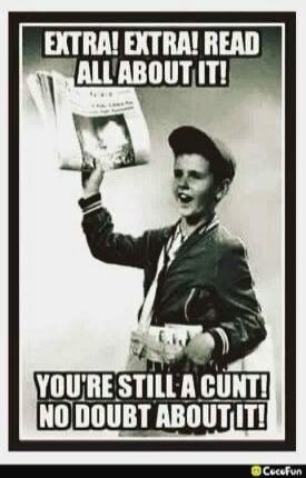 EXTRA! EXTRA! READ ALL ABOUT IT! YOU'RE STILL A CUNT! NO DOUBT ABOUT IT!