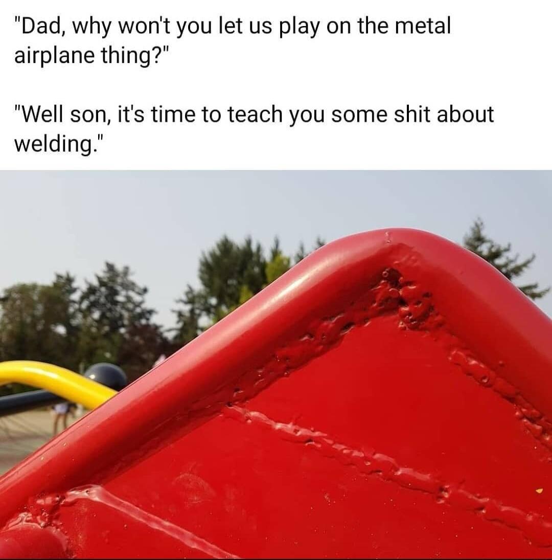 Dad why wont you let us play on the metal airplane thing Well son its time to teach you some shit about welding