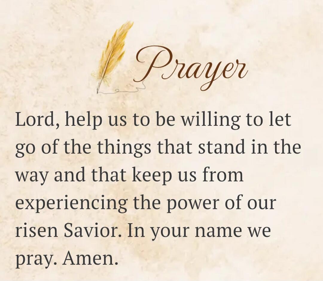 Prayer Lord, help us to be willing to let go of the things that stand in the way and that keep us from experiencing the power of our risen Savior. In your name we pray. Amen.