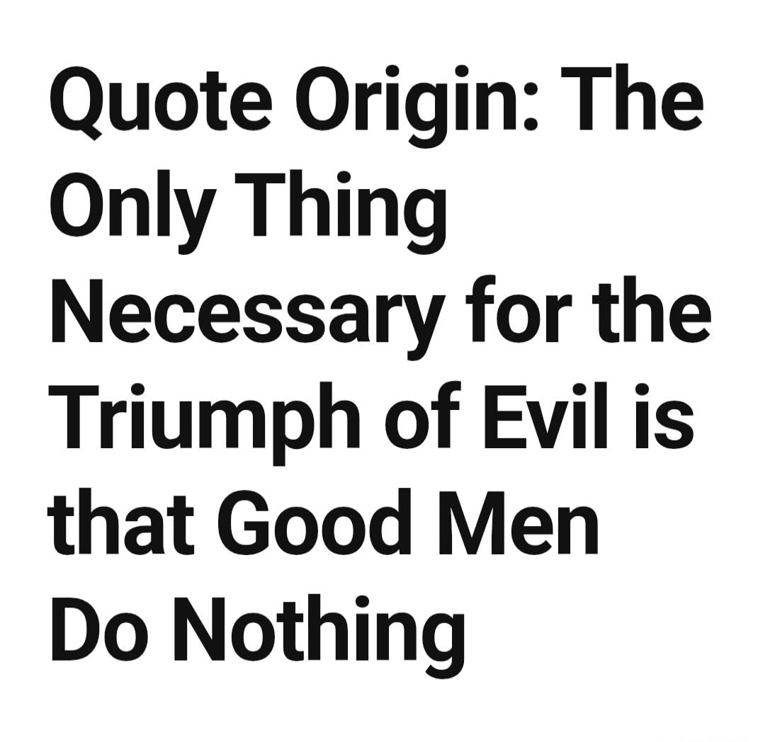 Quote Origin: The Only Thing Necessary for the Triumph of Evil is that Good Men Do Nothing
