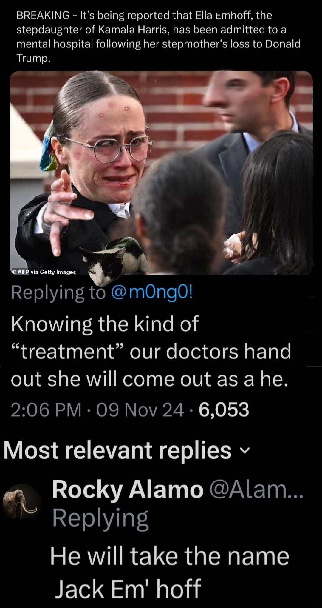 BREAKING Its being reported that Ella emhoff the stepdaughter of Kamala Harris has been admitted to a mental hospital following her stepmothers loss to Donald Trul gz o Got g Replying to mOng0 Knowing the kind of EN N T eIV eTer el SN ETa e out she will come out as a he 206 PM 09 Nov 24 6053 Most relevant replies v 207 ATy NG E g n Replying AV REVCRGERENTE JET S laleli