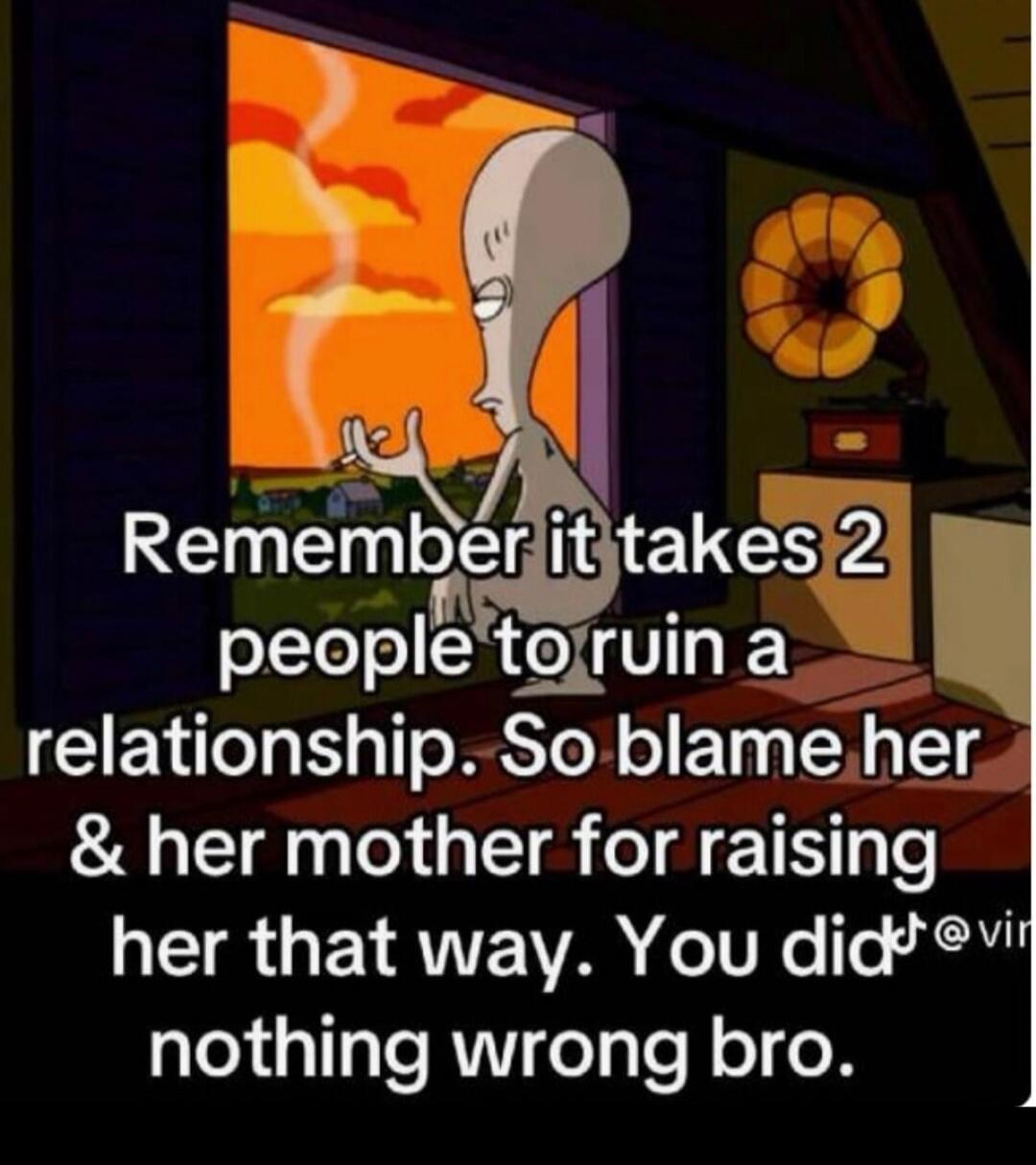 Remember it takes 2 people to ruin a relationship. So blame her & her mother for raising her that way. You did nothing wrong bro.