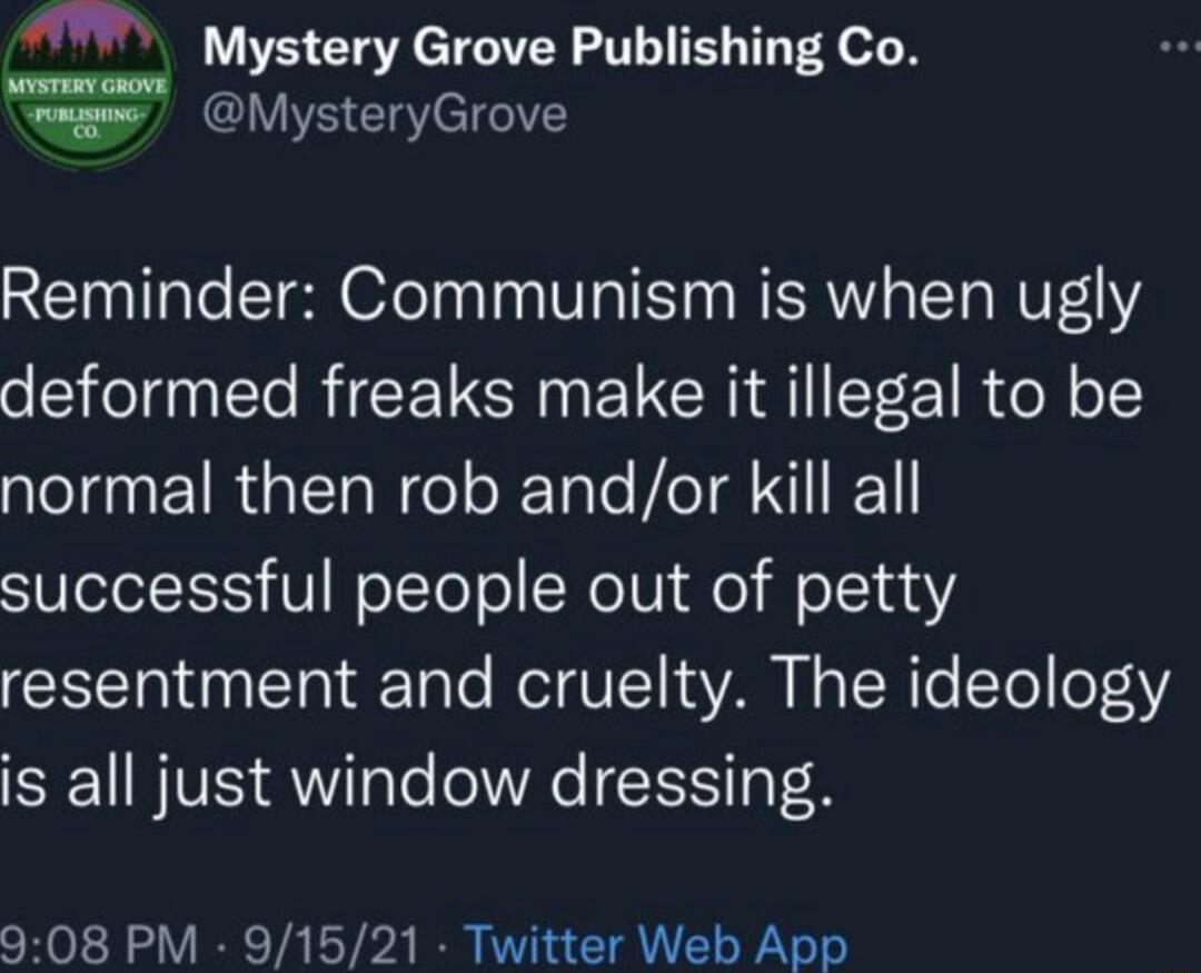 AT Mystery Grove Publishing Co W MysteryGrove Reminder Communism is when ugly deformed freaks make it illegal to be normal then rob andor kill all successful people out of petty CREIT T ot WT VTI VAN N ToR e To oF312 is all just window dressing 908 PM 91521 Twitter Web App