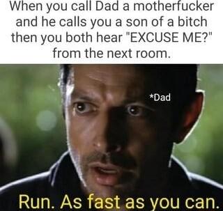 When you call Dad a motherfucker and he calls you a son of a bitch then you both hear EXCUSE ME from the next room t as you can