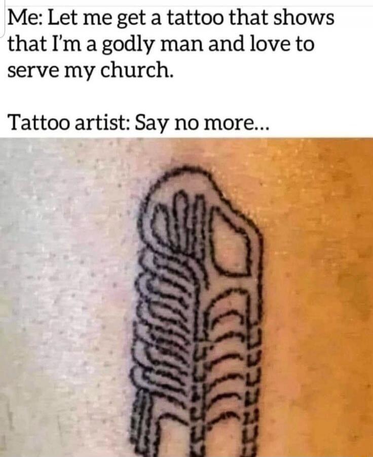 Me: Let me get a tattoo that shows that I’m a godly man and love to serve my church.
Tattoo artist: Say no more...
